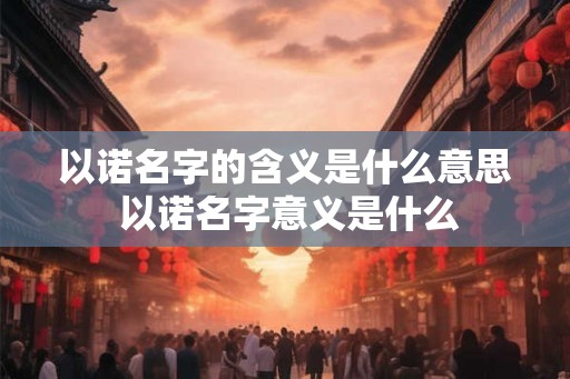 以诺名字的含义是什么意思 以诺名字意义是什么 以诺名字的含义是什么意思 以诺名字意义是什么