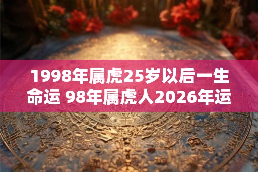 1998年属虎25岁以后一生命运 98年属虎人2026年运势