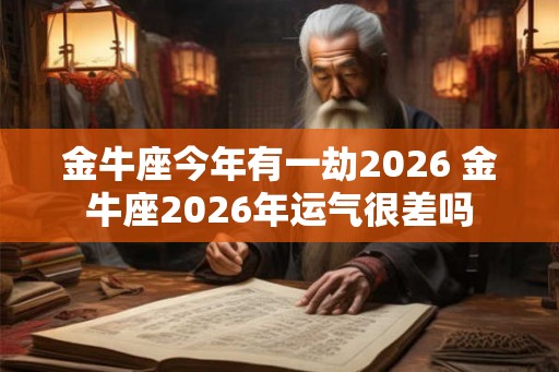 金牛座今年有一劫2026 金牛座2026年运气很差吗