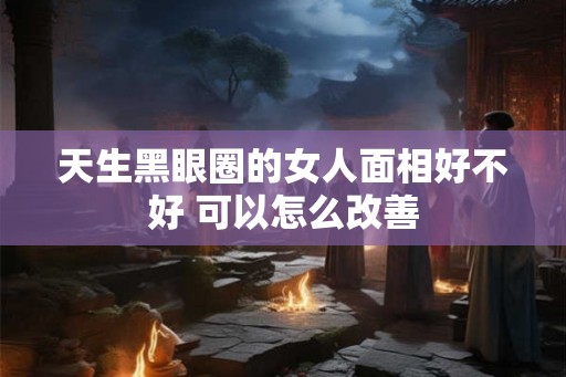 天生黑眼圈的女人面相好不好 可以怎么改善