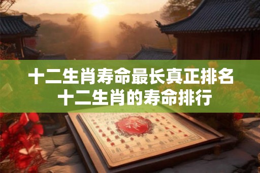 十二生肖寿命最长真正排名  十二生肖的寿命排行