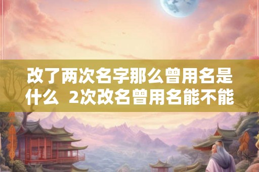改了两次名字那么曾用名是什么  2次改名曾用名能不能显示2个