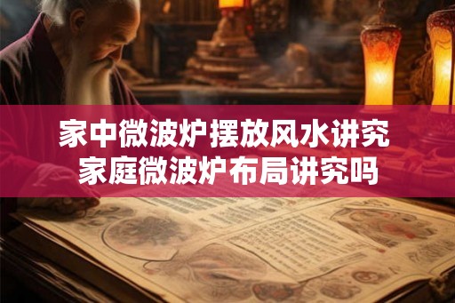 家中微波炉摆放风水讲究 家庭微波炉布局讲究吗