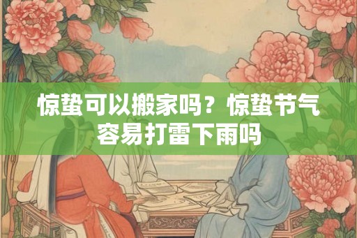 惊蛰可以搬家吗？惊蛰节气容易打雷下雨吗