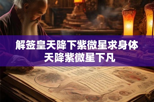 解签皇天降下紫微星求身体  天降紫微星下凡