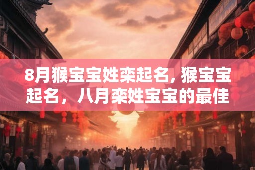 8月猴宝宝姓栾起名, 猴宝宝起名,八月栾姓宝宝的最佳选择 8月猴宝宝姓栾起名, 猴宝宝起名,八月栾姓宝宝的最佳选择