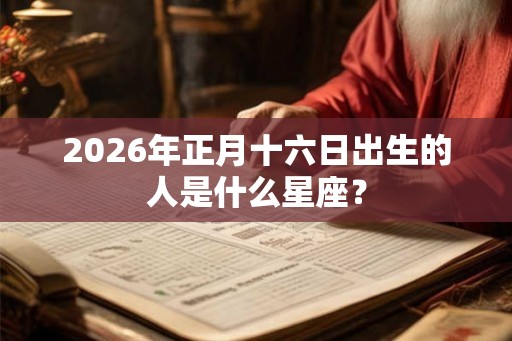 2026年正月十六日出生的人是什么星座？