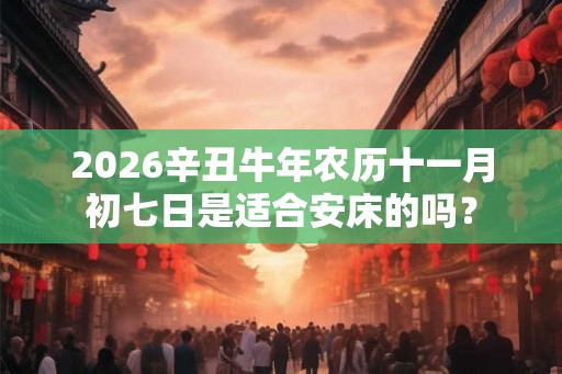2026辛丑牛年农历十一月初七日是适合安床的吗？