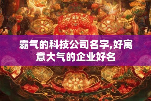 霸气的科技公司名字,好寓意大气的企业好名