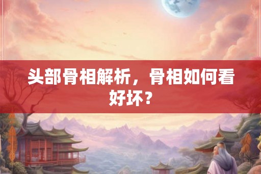 头部骨相解析,骨相如何看好坏? 头部骨相解析,骨相如何看好坏?