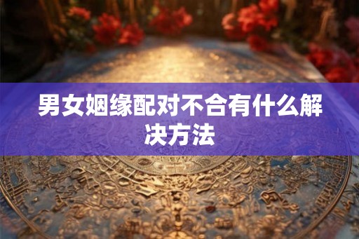 男女姻缘配对不合有什么解决方法