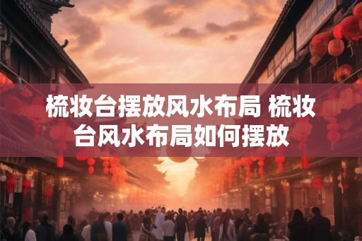 梳妆台摆放风水布局 梳妆台风水布局如何摆放