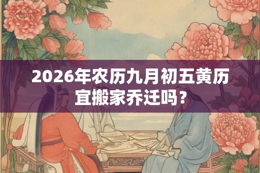 2026年农历九月初五黄历宜搬家乔迁吗？