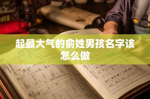 起最大气的俞姓男孩名字该怎么做