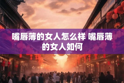 嘴唇薄的女人怎么样 嘴唇薄的女人如何 嘴唇薄的女人怎么样 嘴唇薄的女人如何