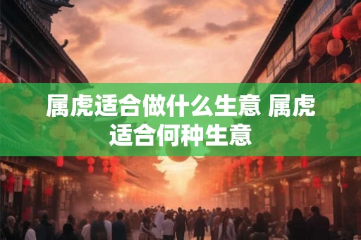 属虎适合做什么生意 属虎适合何种生意
