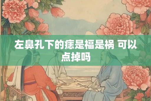 左鼻孔下的痣是福是祸 可以点掉吗