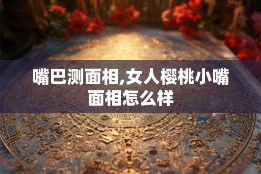 嘴巴测面相,女人樱桃小嘴面相怎么样