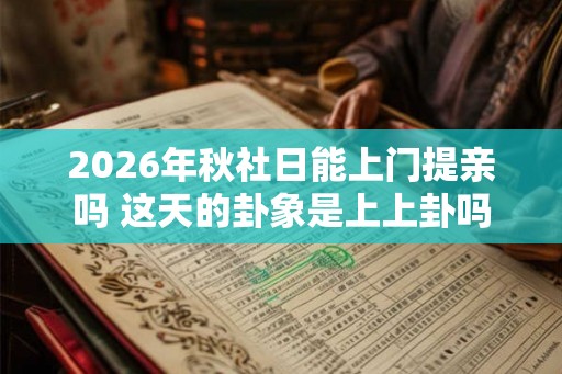 2026年秋社日能上门提亲吗 这天的卦象是上上卦吗