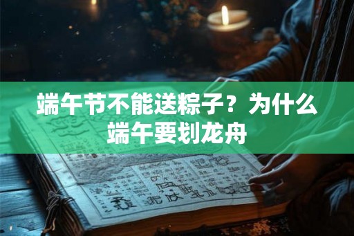 端午节不能送粽子?为什么端午要划龙舟 端午节不能送粽子?为什么端午要划龙舟