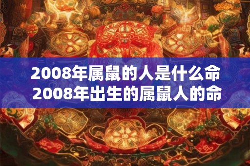 2008年属鼠的人是什么命 2008年出生的属鼠人的命运如何 2008年属鼠的人是什么命 2008年出生的属鼠人的命运如何