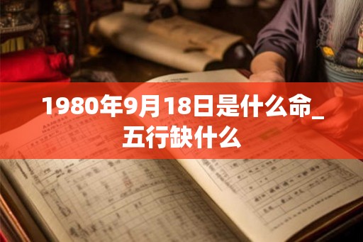 1980年9月18日是什么命_五行缺什么 1980年9月18日是什么命_五行缺什么