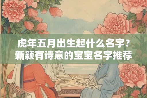 虎年五月出生起什么名字？新颖有诗意的宝宝名字推荐！