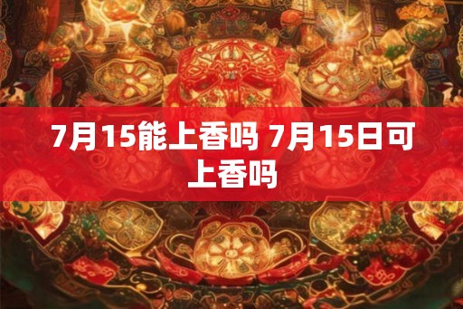 7月15能上香吗 7月15日可上香吗