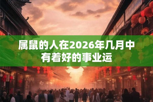 属鼠的人在2026年几月中有着好的事业运 属鼠的人在2026年几月中有着好的事业运