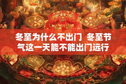冬至为什么不出门  冬至节气这一天能不能出门远行