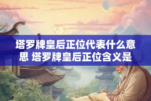 塔罗牌皇后正位代表什么意思 塔罗牌皇后正位含义是什么