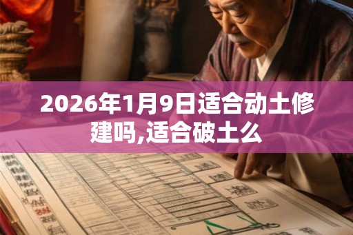 2026年1月9日适合动土修建吗,适合破土么