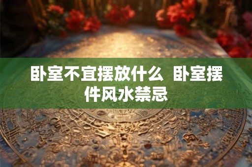 卧室不宜摆放什么  卧室摆件风水禁忌