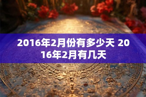 2016年2月份有多少天 2016年2月有几天