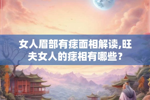 女人眉部有痣面相解读,旺夫女人的痣相有哪些? 女人眉部有痣面相解读,旺夫女人的痣相有哪些?