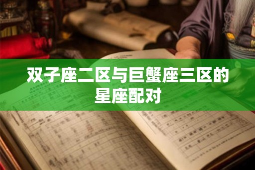 双子座二区与巨蟹座三区的星座配对 双子座二区与巨蟹座三区的星座配对