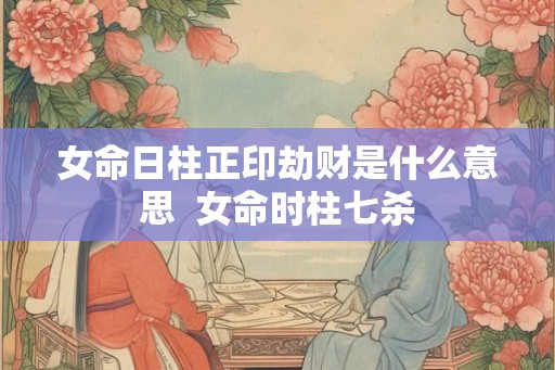 女命日柱正印劫财是什么意思  女命时柱七杀