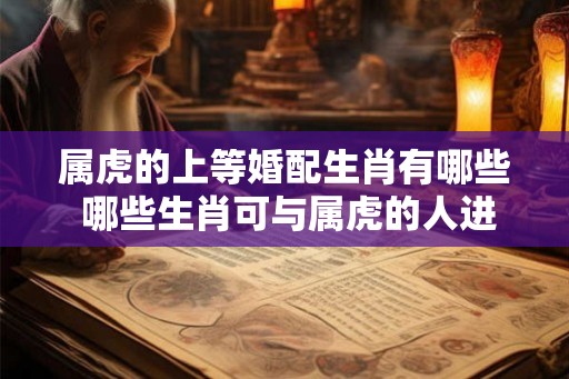 属虎的上等婚配生肖有哪些 哪些生肖可与属虎的人进行上等婚配