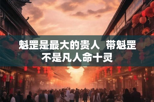 魁罡是最大的贵人  带魁罡不是凡人命十灵