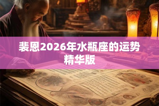 裴恩2026年水瓶座的运势精华版 裴恩2026年水瓶座的运势精华版