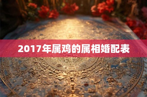 2017年属鸡的属相婚配表