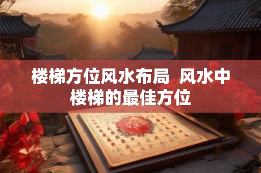 楼梯方位风水布局 风水中楼梯的最佳方位 楼梯方位风水布局 风水中楼梯的最佳方位