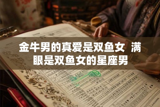 金牛男的真爱是双鱼女  满眼是双鱼女的星座男