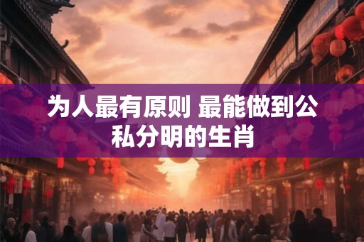 为人最有原则 最能做到公私分明的生肖
