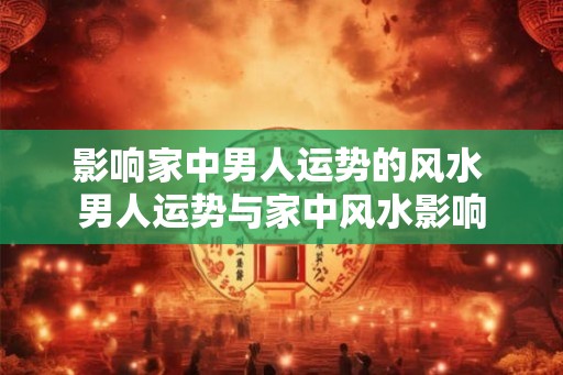 影响家中男人运势的风水 男人运势与家中风水影响
