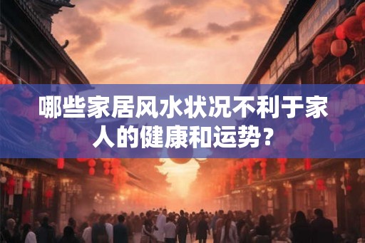 哪些家居风水状况不利于家人的健康和运势？