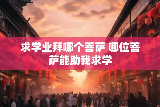 求学业拜哪个菩萨 哪位菩萨能助我求学 求学业拜哪个菩萨 哪位菩萨能助我求学