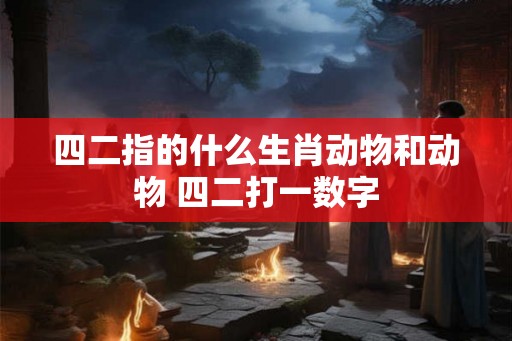 四二指的什么生肖动物和动物 四二打一数字