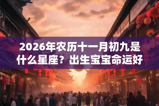 2026年农历十一月初九是什么星座？出生宝宝命运好不好？