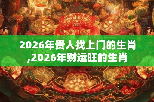 2026年贵人找上门的生肖,2026年财运旺的生肖